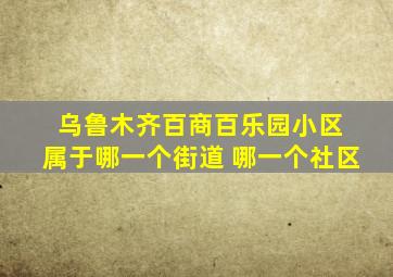 乌鲁木齐百商百乐园小区 属于哪一个街道 哪一个社区